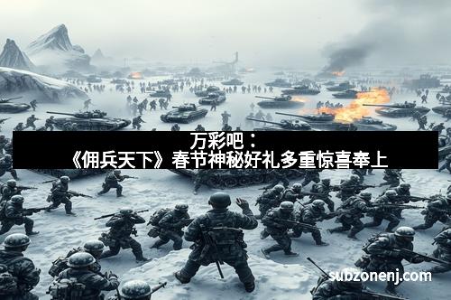 万彩吧：《佣兵天下》春节神秘好礼多重惊喜奉上